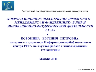 ИНФОРМАЦИОННОЕ ОБЕСПЕЧЕНИЕ ПРОЕКТНОГО МЕНЕДЖМЕНТА И ФАНДРЕЙЗИНГА В НИР И ИННОВАЦИОННО-ВНЕДРЕНЧЕСКОЙ ДЕЯТЕЛЬНОСТИ ВУЗА
ВОРОНИНА   ЕВГЕНИЯ   ПЕТРОВНА, заместитель директора Информационно-библиотечного центра РГСУ по научной работе и инновационным технология