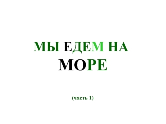 МЫ ЕДЕМ НА 
      МОРЕ

                            (часть 1)