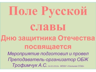 Поле Русской 
славы
Дню защитника Отечества
посвящается
Мероприятие подготовил и провел
Преподаватель-организатор ОБЖ
Трофимчук А.С. 16.02.2012г.  МОБУ Угольная СОШ