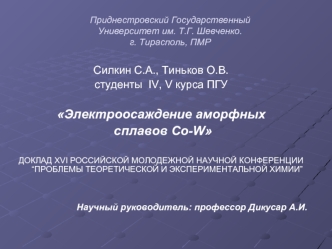 Силкин С.А., Тиньков О.В.
студенты  IV, V курса ПГУ

Электроосаждение аморфных
 сплавов Co-W

ДОКЛАД XVI РОССИЙСКОЙ МОЛОДЕЖНОЙ НАУЧНОЙ КОНФЕРЕНЦИИ “ПРОБЛЕМЫ ТЕОРЕТИЧЕСКОЙ И ЭКСПЕРИМЕНТАЛЬНОЙ ХИМИИ”


Научный руководитель: профессор Дикусар А.И.