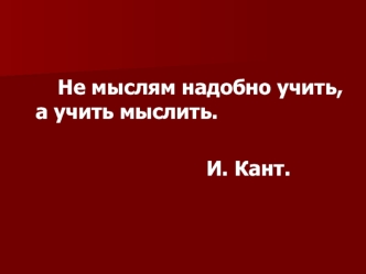 Не мыслям надобно учить, а учить мыслить. 

                               И. Кант.