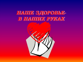 НАШЕ ЗДОРОВЬЕ-В НАШИХ РУКАХ