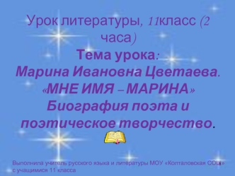 Урок литературы, 11класс (2 часа)Тема урока:  Марина Ивановна Цветаева. МНЕ ИМЯ – МАРИНАБиография поэта и поэтическое творчество.