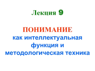 Лекция 9ПОНИМАНИЕкак интеллектуальная функция и методологическая техника