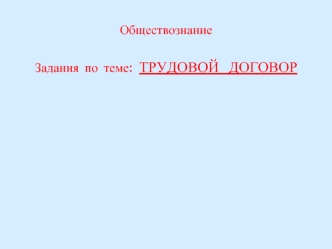 Обществознание

Задания  по  теме:  ТРУДОВОЙ  ДОГОВОР