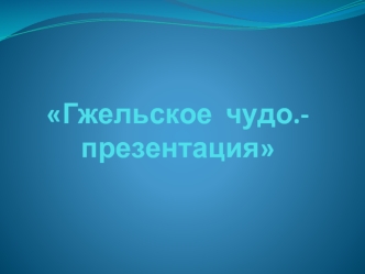 Гжельское  чудо.-презентация