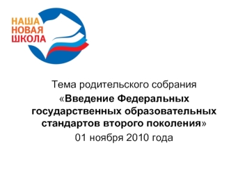 Тема родительского собрания 
Введение Федеральных государственных образовательных стандартов второго поколения
01 ноября 2010 года