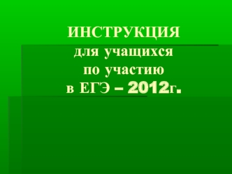 ИНСТРУКЦИЯ для учащихсяпо участию в ЕГЭ – 2012г.