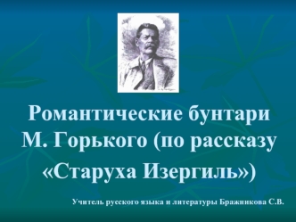 Романтические бунтари М. Горького (по рассказу 
Старуха Изергиль)

                            Учитель русского языка и литературы Бражникова С.В.