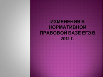 Изменения в нормативной правовой базе ЕГЭ в 2012 г.