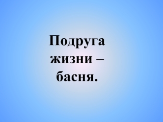 Подруга  жизни –басня.