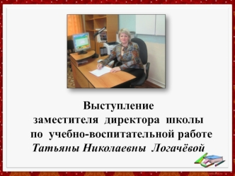 Выступление  заместителя  директора  школы  по  учебно-воспитательной работе Татьяны Николаевны  Логачёвой