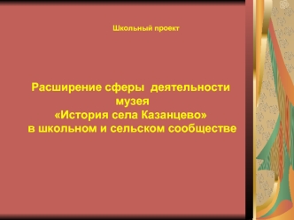 Расширение сферы  деятельности музеяИстория села Казанцево в школьном и сельском сообществе