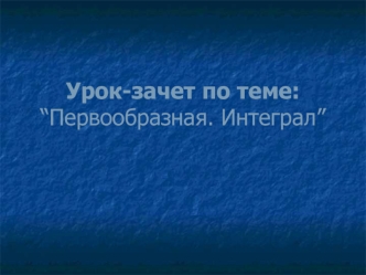 Урок-зачет по теме:“Первообразная. Интеграл”