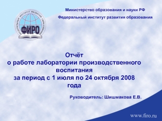 Отчёт о работе лаборатории производственного воспитания 
за период с 1 июля по 24 октября 2008 года

Руководитель: Шишмакова Е.В.