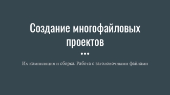 Создание многофайловых проектов. Их компиляция и сборка. Работа с заголовочными файлами