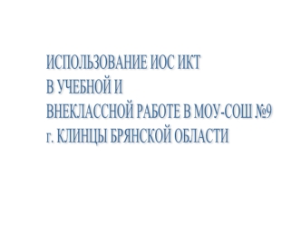 ИСПОЛЬЗОВАНИЕ ИОС ИКТ
В УЧЕБНОЙ И 
ВНЕКЛАССНОЙ РАБОТЕ В МОУ-СОШ №9 
г. КЛИНЦЫ БРЯНСКОЙ ОБЛАСТИ