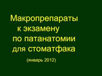 Макропрепараты 
   к экзамену 
 по патанатомии 
 для стоматфака 
       (январь 2012)