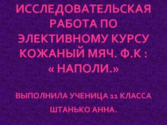 Исследовательская 
Работа по 
Элективному курсу 
Кожаный мяч. Ф.К : 
 Наполи. 

Выполнила ученица 11 класса 
Штанько Анна.