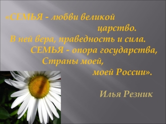 СЕМЬЯ - любви великой                                        царство.  В ней вера, праведность и сила.           СЕМЬЯ - опора государства,                Страны моей,                                       моей России.                                     