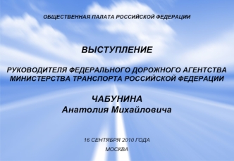 ОБЩЕСТВЕННАЯ ПАЛАТА РОССИЙСКОЙ ФЕДЕРАЦИИ



ВЫСТУПЛЕНИЕ

РУКОВОДИТЕЛЯ ФЕДЕРАЛЬНОГО ДОРОЖНОГО АГЕНТСТВА
МИНИСТЕРСТВА ТРАНСПОРТА РОССИЙСКОЙ ФЕДЕРАЦИИ

ЧАБУНИНА
Анатолия Михайловича


16 СЕНТЯБРЯ 2010 ГОДА
МОСКВА