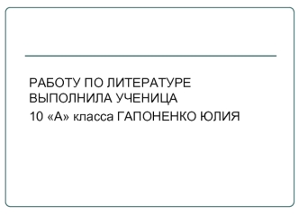 РАБОТУ ПО ЛИТЕРАТУРЕ ВЫПОЛНИЛА УЧЕНИЦА 
10 А класса ГАПОНЕНКО ЮЛИЯ