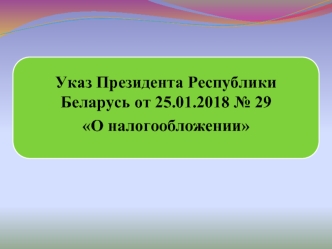 Указ Президента Республики Беларусь от 25.01.2018 № 29 О налогообложении