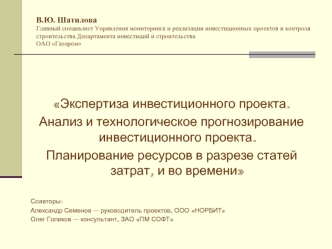 Экспертиза инвестиционного проекта. 
Анализ и технологическое прогнозирование инвестиционного проекта. 
Планирование ресурсов в разрезе статей затрат, и во времени

Соавторы:
Александр Семенов – руководитель проектов, ООО НОРБИТ
Олег Голиков – консультант