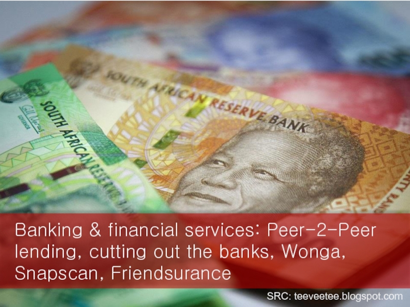 Banking & financial services: Peer-2-Peer lending, cutting out the banks, Wonga, Snapscan, Friendsurance SRC: teeveetee.blogspot.com