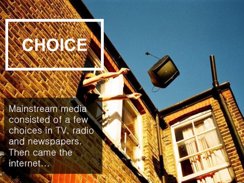 CHOICEMainstream media consisted of a few choices in TV, radio and newspapers. Then came the internet...
