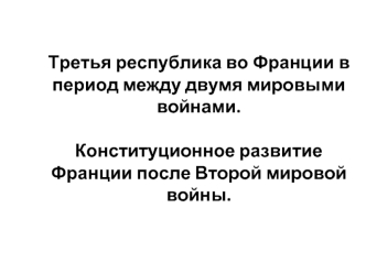 Третья республика во Франции в период между двумя войнами. Конституционное развитие Франции после Второй мировой войны