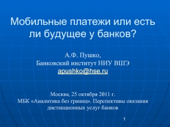 Мобильные платежи или есть ли будущее у банков?А.Ф. Пушко,Банковский институт НИУ ВШЭapushko@hse.ruМосква, 25 октября 2011 г.МБК Аналитика без границ. Перспективы оказания дистанционных услуг банков