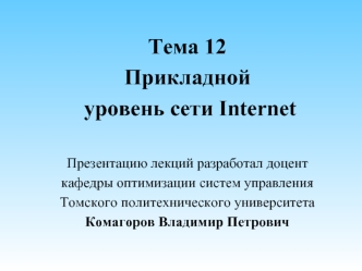 Тема 12
Прикладной
 уровень сети Internet

Презентацию лекций разработал доцент
кафедры оптимизации систем управления
Томского политехнического университета
Комагоров Владимир Петрович