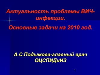 Актуальность проблемы ВИЧ-инфекции. 
Основные задачи на 2010 год.


А.С.Подымова-главный врач ОЦСПИДиИЗ