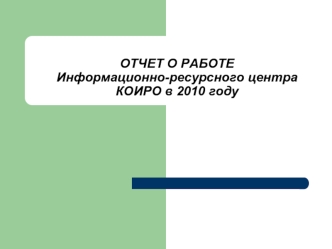 ОТЧЕТ О РАБОТЕ Информационно-ресурсного центра  КОИРО в 2010 году