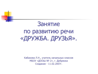 Занятие по развитию речиДРУЖБА. ДРУЗЬЯ. Кабанова Л.Н., учитель начальных классовМБОУ ДООШ № 2, г. ДобрянкаСоздание - 11.02.2007г.