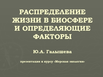 РАСПРЕДЕЛЕНИЕ ЖИЗНИ В БИОСФЕРЕ И ОПРЕДЕЛЯЮЩИЕ ФАКТОРЫ Ю.А. Галышевапрезентация к курсу Морская экология