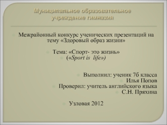 Межрайонный конкурс ученических презентаций на тему Здоровый образ жизни

Тема: Спорт- это жизнь 
(Sport is  life)


Выполнил: ученик 7б класса
Илья Попов
Проверил: учитель английского языка
С.Н. Пряхина

Узловая 2012