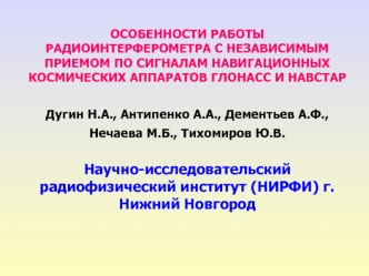 ОСОБЕННОСТИ РАБОТЫ РАДИОИНТЕРФЕРОМЕТРА С НЕЗАВИСИМЫМ 
ПРИЕМОМ ПО СИГНАЛАМ НАВИГАЦИОННЫХ 
КОСМИЧЕСКИХ АППАРАТОВ ГЛОНАСС И НАВСТАР 

Дугин Н.А., Антипенко А.А., Дементьев А.Ф., Нечаева М.Б., Тихомиров Ю.В. 

Научно-исследовательский радиофизический институт