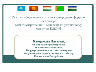 Участие общественности в международных форумах на примере Межгосударственной Комиссии по устойчивому развитию (МКУР) Байдакова Наталья, Начальник информационно-