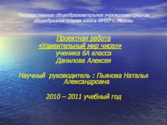 Проектная работа
              Удивительный мир чисел
ученика 6А класса
Данилова Алексея

Научный  руководитель : Пьянова Наталья Александровна  

2010 – 2011 учебный год