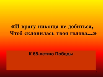 И врагу никогда не добиться,Чтоб склонилась твоя голова…