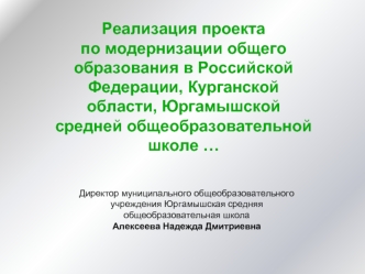 Реализация проекта 
по модернизации общего образования в Российской Федерации, Курганской области, Юргамышской  средней общеобразовательной школе …