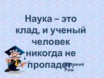 Наука – это клад, и ученый человек никогда не пропадет.