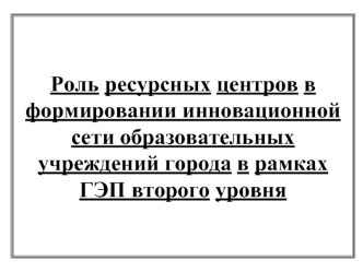 Роль ресурсных центров в формировании инновационной сети образовательных учреждений города в рамках ГЭП второго уровня