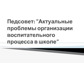 Педсовет: “Актуальные проблемы организации воспитательного процесса в школе”