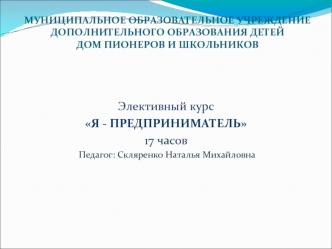  
Элективный курс
Я - ПРЕДПРИНИМАТЕЛЬ
17 часов
 Педагог: Скляренко Наталья Михайловна