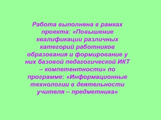 Работа выполнена в рамках проекта: Повышение квалификации различных категорий работников образования и формирование у них базовой педагогической ИКТ – компетентности по программе: Информационные технологии в деятельности учителя – предметника