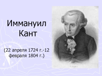 Иммануил Кант(22 апреля 1724 г.-12 февраля 1804 г.)