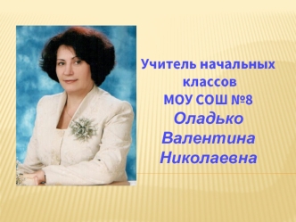 Учитель начальных
 классов 
МОУ СОШ №8
Оладько Валентина Николаевна